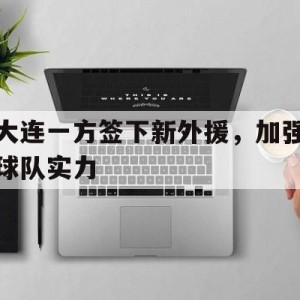 移动端游戏-关于大连一方签下新外援，加强球队实力的信息