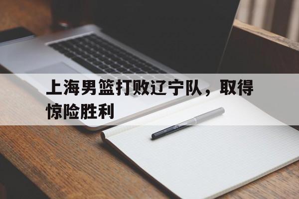 关于上海男篮打败辽宁队，取得惊险胜利的信息