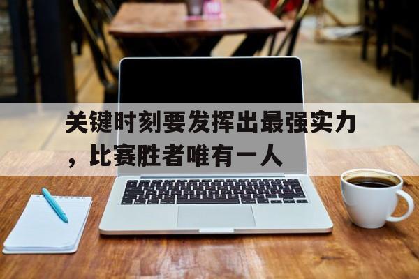 关于关键时刻要发挥出最强实力，比赛胜者唯有一人的信息