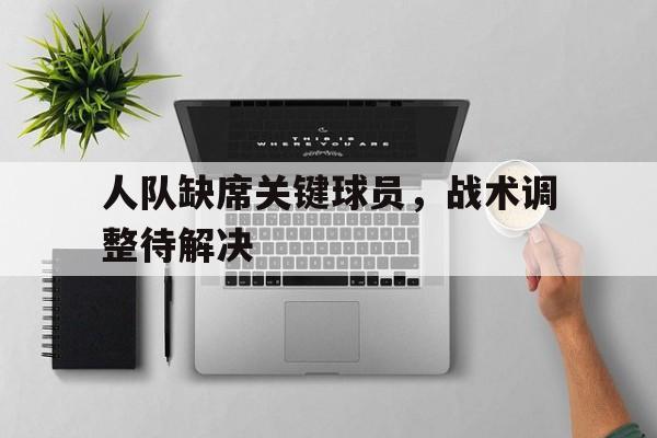人队缺席关键球员,战术调整待解决的问题